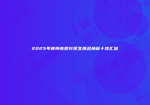 2025年柳州市微针医生排名榜前十佳汇总