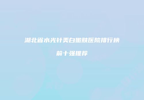 湖北省水光针美白嫩肤医院排行榜前十强推荐