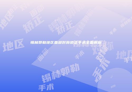 锡林郭勒地区面部对称矫正手术全面解析