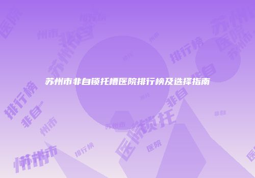 苏州市非自锁托槽医院排行榜及选择指南