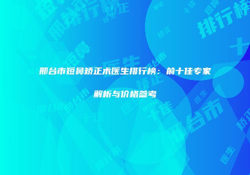 邢台市短鼻矫正术医生排行榜：前十佳专家解析与价格参考