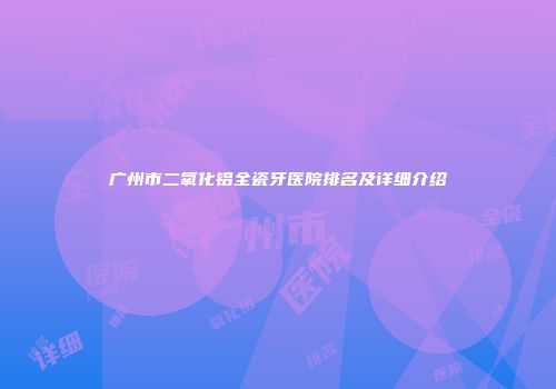广州市二氧化铝全瓷牙医院排名及详细介绍
