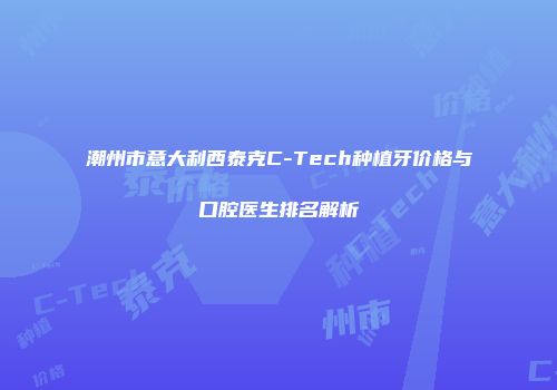 潮州市意大利西泰克C-Tech种植牙价格与口腔医生排名解析