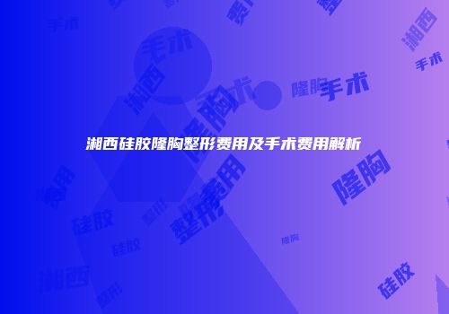 湘西硅胶隆胸整形费用及手术费用解析