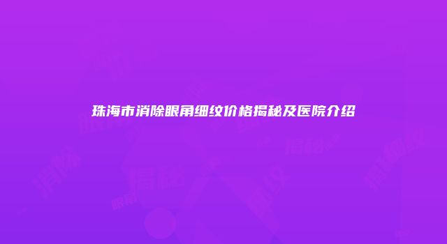 珠海市消除眼角细纹价格揭秘及医院介绍