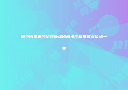 南京市鼻翼凹陷及缺损修复术医院推荐与价格一览