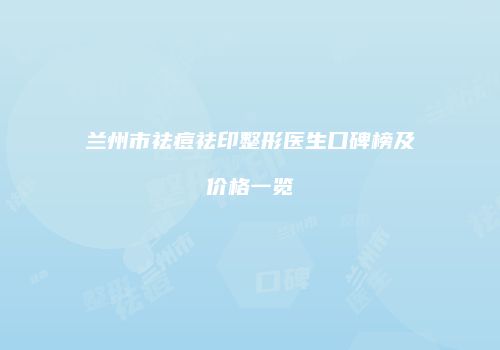 兰州市祛痘祛印整形医生口碑榜及价格一览