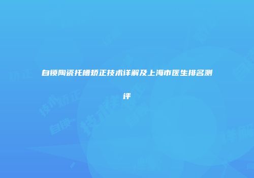 自锁陶瓷托槽矫正技术详解及上海市医生排名测评