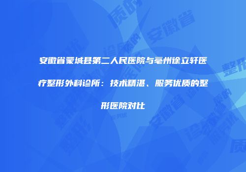 安徽省蒙城县第二人民医院与亳州徐立轩医疗整形外科诊所：技术精湛、服务优质的整形医院对比