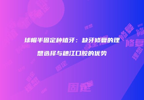 球帽半固定种植牙：缺牙修复的理想选择与穗江口腔的优势