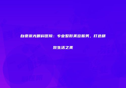 自贡崇光眼科医院:专业整形美容服务,打造精致生活之美