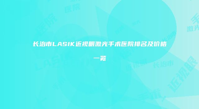 长治市LASIK近视眼激光手术医院排名及价格一览