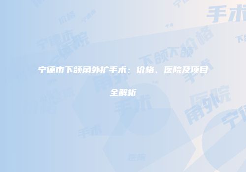 宁德市下颌角外扩手术：价格、医院及项目全解析