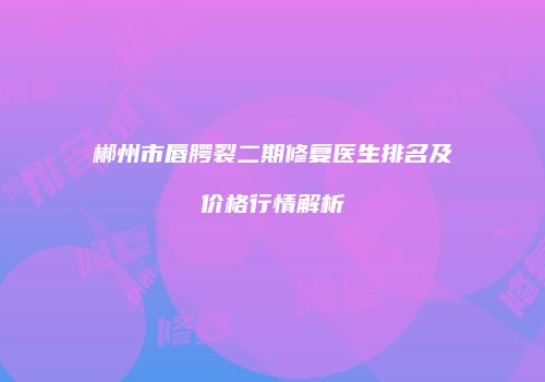 郴州市唇腭裂二期修复医生排名及价格行情解析