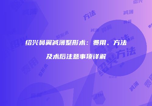 绍兴鼻翼减薄整形术:费用、方法及术后注意事项详解