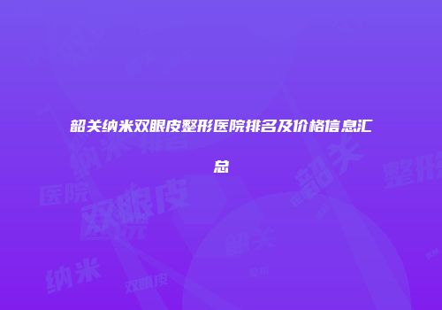 韶关纳米双眼皮整形医院排名及价格信息汇总