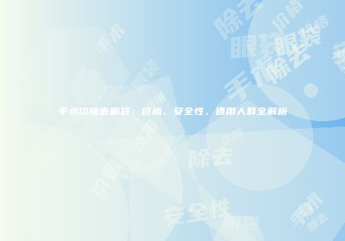 手术切除去眼袋:价格、安全性、适用人群全解析