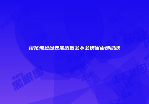 绥化玻色因去黑眼圈会不会伤害面部肌肤