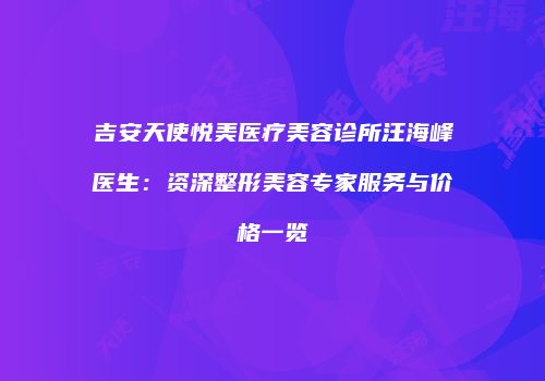 吉安天使悦美医疗美容诊所汪海峰医生:资深整形美容专家服务与价格一览