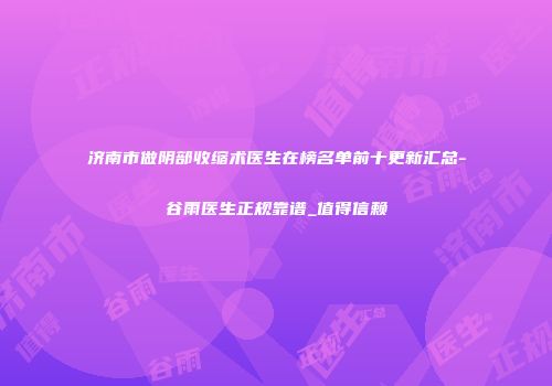 济南市做阴部收缩术医生在榜名单前十更新汇总-谷雨医生正规靠谱_值得信赖