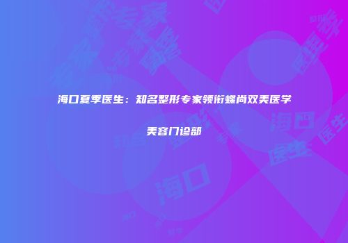 海口夏季医生:知名整形专家领衔蝶尚双美医学美容门诊部