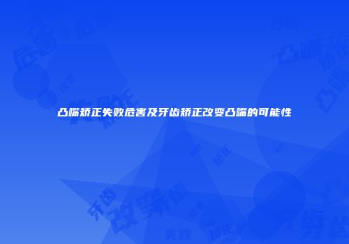 凸嘴矫正失败危害及牙齿矫正改变凸嘴的可能性