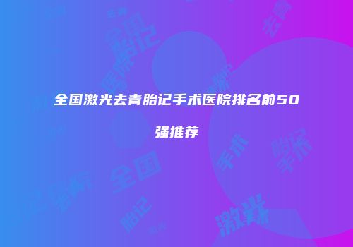 全国激光去青胎记手术医院排名前50强推荐