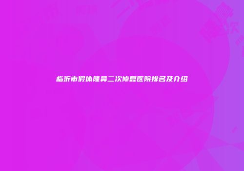临沂市假体隆鼻二次修复医院排名及介绍