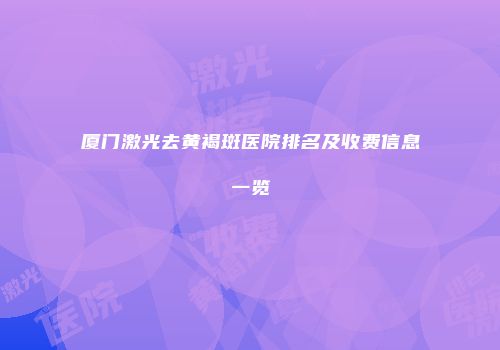 厦门激光去黄褐斑医院排名及收费信息一览