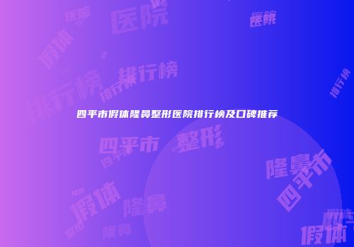 四平市假体隆鼻整形医院排行榜及口碑推荐