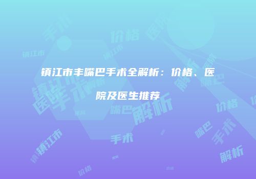 镇江市丰嘴巴手术全解析：价格、医院及医生推荐