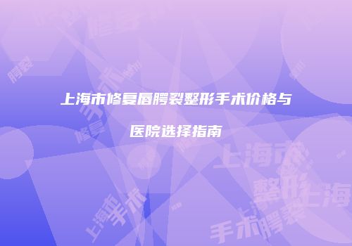 上海市修复唇腭裂整形手术价格与医院选择指南