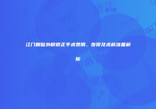 江门眼睑外翻矫正手术费用、步骤及术前准备解析