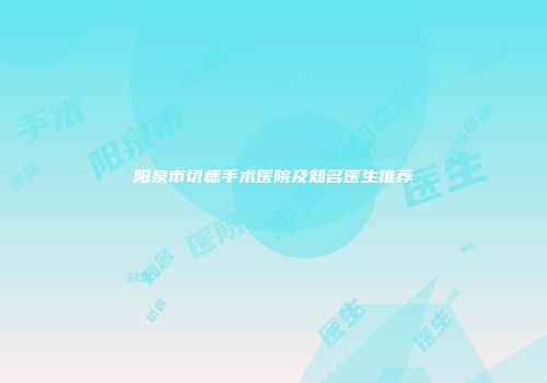 阳泉市切痣手术医院及知名医生推荐