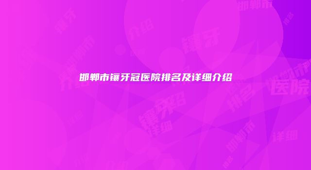 邯郸市镶牙冠医院排名及详细介绍