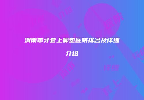 渭南市牙套上鄂垫医院排名及详细介绍