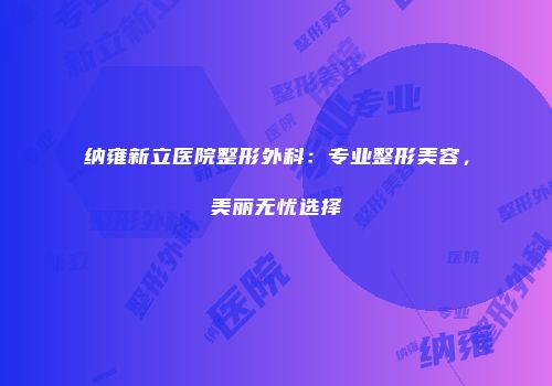 纳雍新立医院整形外科：专业整形美容，美丽无忧选择