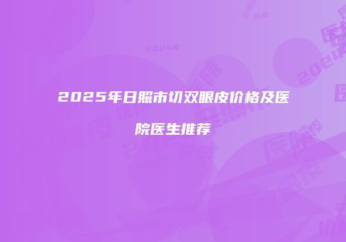 2025年日照市切双眼皮价格及医院医生推荐