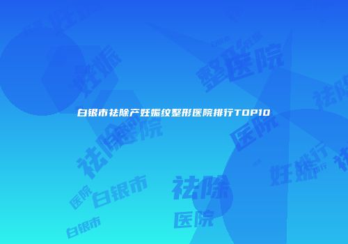 白银市祛除产妊娠纹整形医院排行TOP10