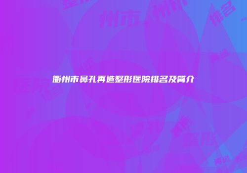 衢州市鼻孔再造整形医院排名及简介
