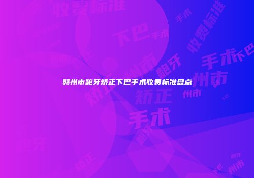 赣州市龅牙矫正下巴手术收费标准盘点