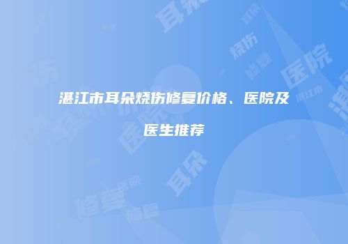 湛江市耳朵烧伤修复价格、医院及医生推荐