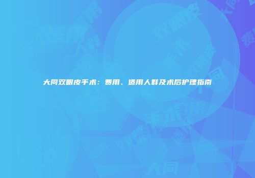 大同双眼皮手术：费用、适用人群及术后护理指南