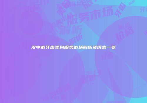 汉中市牙齿美白服务市场解析及价格一览
