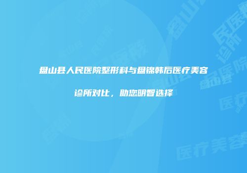 盘山县人民医院整形科与盘锦韩后医疗美容诊所对比，助您明智选择