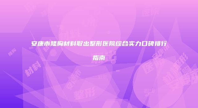 安康市隆胸材料取出整形医院综合实力口碑排行指南