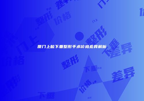 厦门上睑下垂整形手术价格差异解析