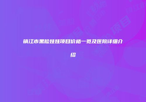 镇江市黑脸娃娃项目价格一览及医院详细介绍