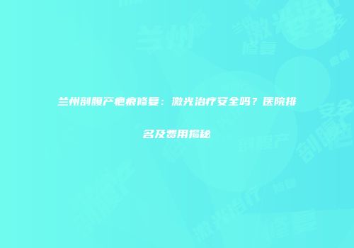 兰州剖腹产疤痕修复:激光治疗安全吗?医院排名及费用揭秘