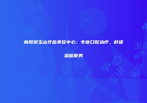 南阳贝玉山牙齿美容中心：专业口腔治疗，舒适温馨服务